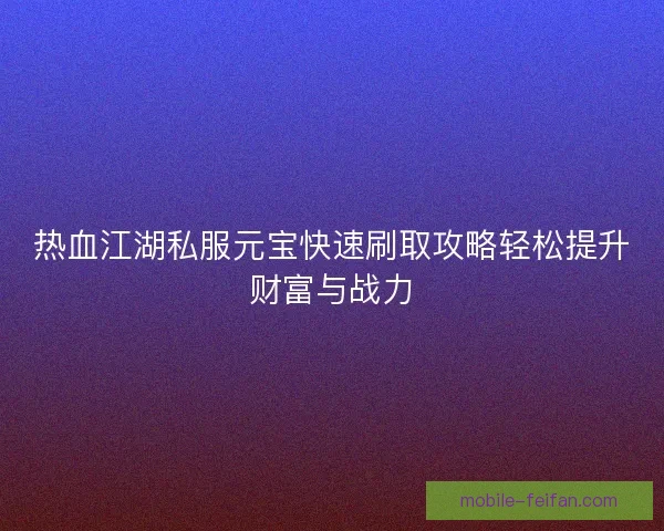 热血江湖私服元宝快速刷取攻略轻松提升财富与战力