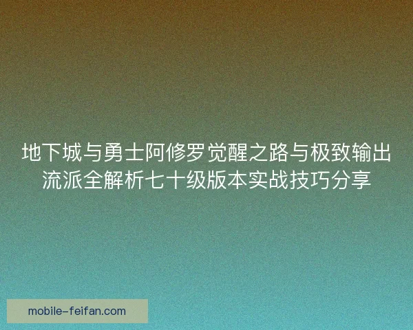 地下城与勇士阿修罗觉醒之路与极致输出流派全解析七十级版本实战技巧分享